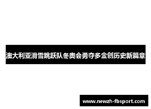 澳大利亚滑雪跳跃队冬奥会勇夺多金创历史新篇章