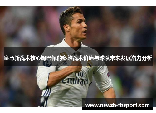 皇马新战术核心姆巴佩的多维战术价值与球队未来发展潜力分析