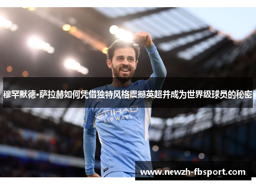 穆罕默德·萨拉赫如何凭借独特风格震撼英超并成为世界级球员的秘密