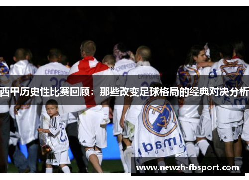 西甲历史性比赛回顾：那些改变足球格局的经典对决分析