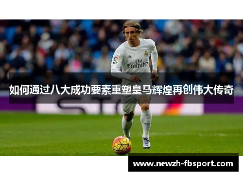 如何通过八大成功要素重塑皇马辉煌再创伟大传奇
