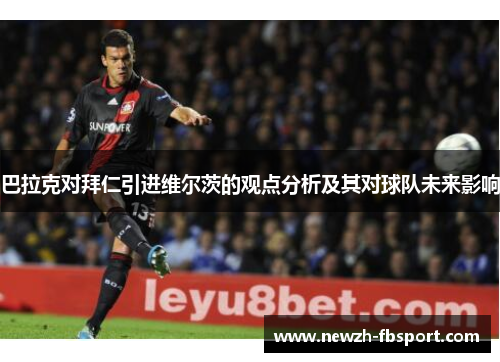 巴拉克对拜仁引进维尔茨的观点分析及其对球队未来影响