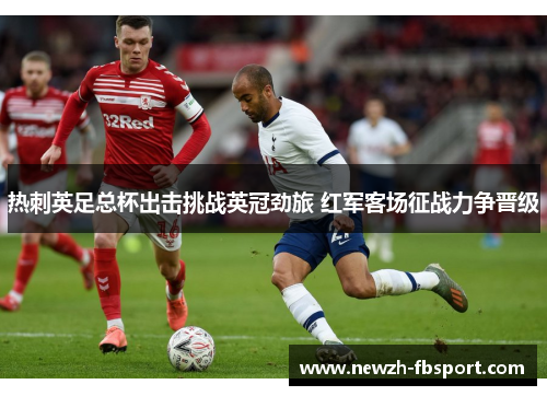 热刺英足总杯出击挑战英冠劲旅 红军客场征战力争晋级
