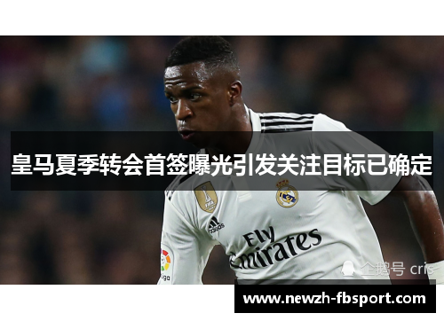 皇马夏季转会首签曝光引发关注目标已确定