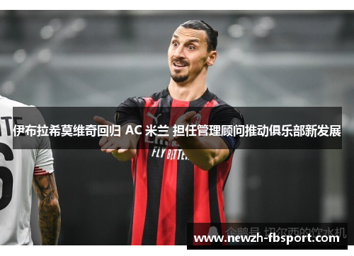 伊布拉希莫维奇回归 AC 米兰 担任管理顾问推动俱乐部新发展