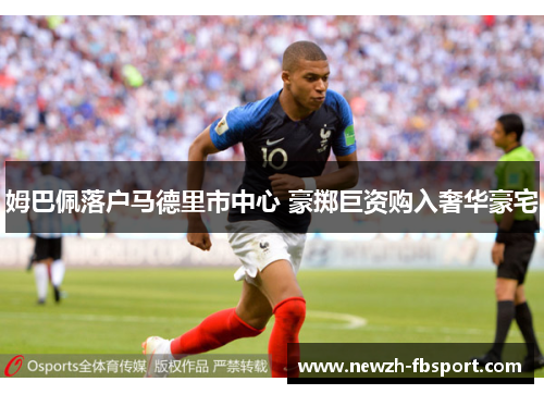 姆巴佩落户马德里市中心 豪掷巨资购入奢华豪宅