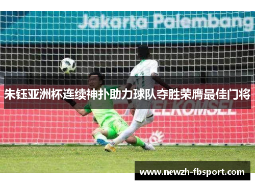朱钰亚洲杯连续神扑助力球队夺胜荣膺最佳门将