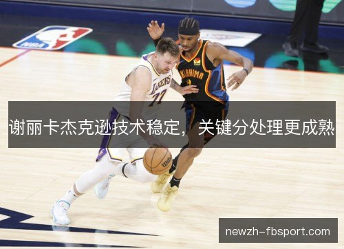 谢丽卡杰克逊技术稳定，关键分处理更成熟